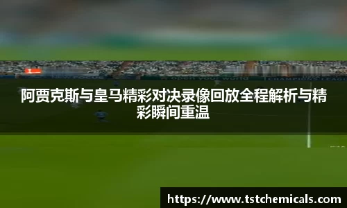 阿贾克斯与皇马精彩对决录像回放全程解析与精彩瞬间重温