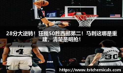 28分大逆转！狂揽50胜西部第二！马刺这哪是重建，清楚是明抢！