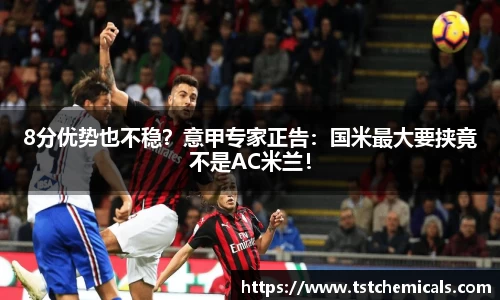 8分优势也不稳？意甲专家正告：国米最大要挟竟不是AC米兰！