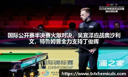 国际公开赛半决赛火爆对决，吴宜泽应战奥沙利文，特鲁姆普全力支持丁俊晖